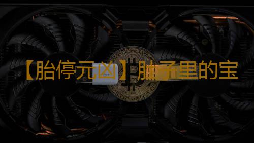 【胎停元凶】肚子里的宝宝为什么不再长大？