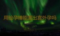 用验孕棒能测出宫外孕吗