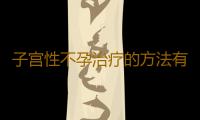子宫性不孕治疗的方法有哪些呢